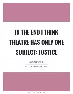 In the end I think theatre has only one subject: justice Picture Quote #1