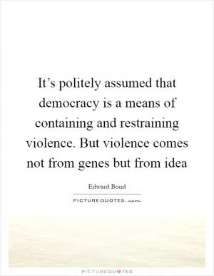 It’s politely assumed that democracy is a means of containing and restraining violence. But violence comes not from genes but from idea Picture Quote #1
