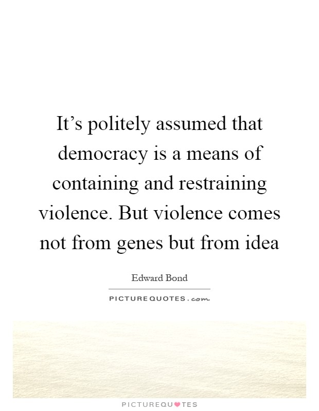 It's politely assumed that democracy is a means of containing and restraining violence. But violence comes not from genes but from idea Picture Quote #1