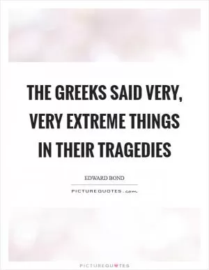The Greeks said very, very extreme things in their tragedies Picture Quote #1