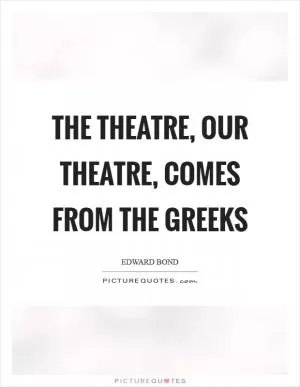 The theatre, our theatre, comes from the Greeks Picture Quote #1