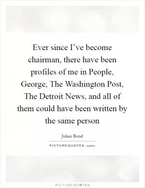 Ever since I’ve become chairman, there have been profiles of me in People, George, The Washington Post, The Detroit News, and all of them could have been written by the same person Picture Quote #1