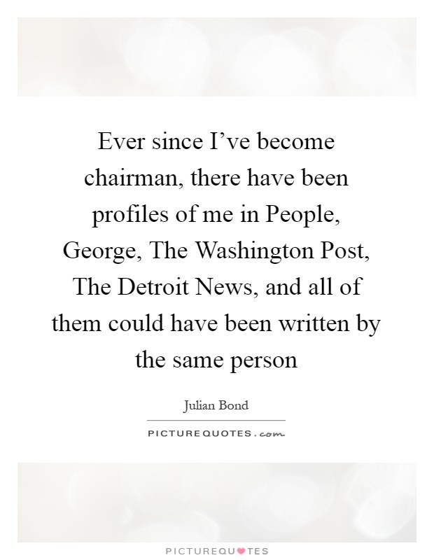 Ever since I've become chairman, there have been profiles of me in People, George, The Washington Post, The Detroit News, and all of them could have been written by the same person Picture Quote #1