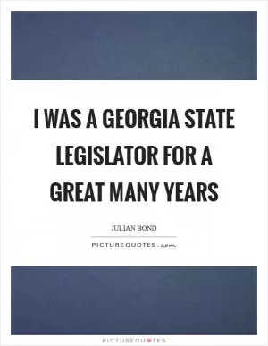 I was a Georgia state legislator for a great many years Picture Quote #1