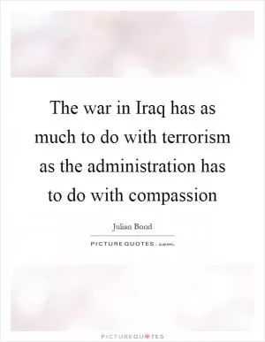 The war in Iraq has as much to do with terrorism as the administration has to do with compassion Picture Quote #1