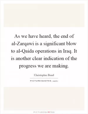 As we have heard, the end of al-Zarqawi is a significant blow to al-Qaida operations in Iraq. It is another clear indication of the progress we are making Picture Quote #1