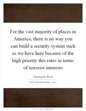 For the vast majority of places in America, there is no way you can build a security system such as we have here because of the high priority this rates in terms of terrorist interests Picture Quote #1