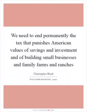 We need to end permanently the tax that punishes American values of savings and investment and of building small businesses and family farms and ranches Picture Quote #1