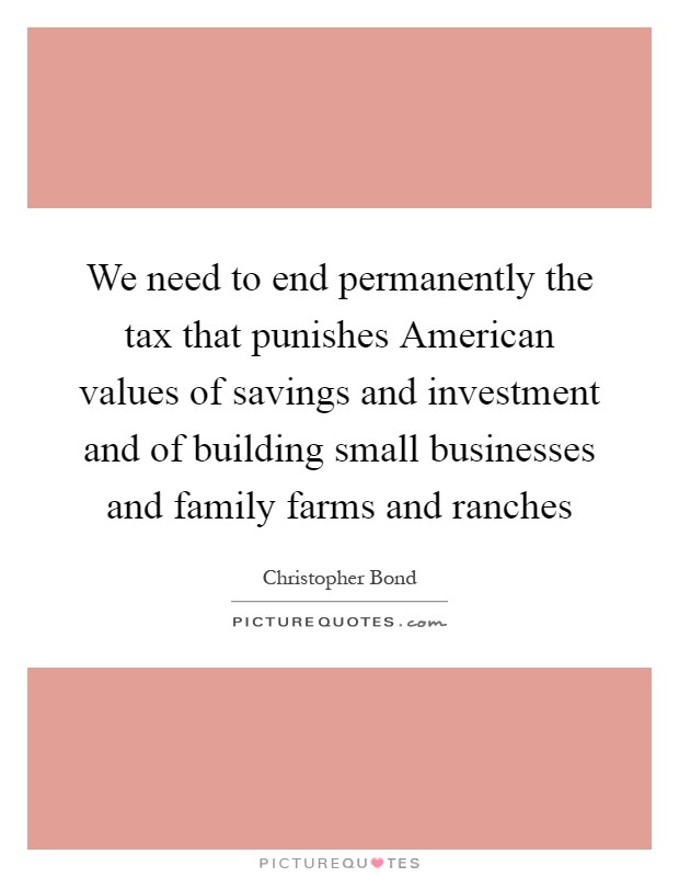 We need to end permanently the tax that punishes American values of savings and investment and of building small businesses and family farms and ranches Picture Quote #1
