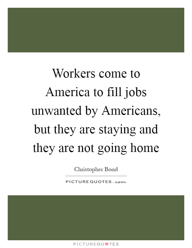 Workers come to America to fill jobs unwanted by Americans, but they are staying and they are not going home Picture Quote #1