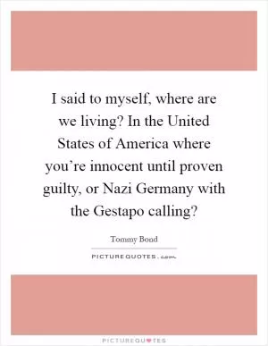 I said to myself, where are we living? In the United States of America where you’re innocent until proven guilty, or Nazi Germany with the Gestapo calling? Picture Quote #1
