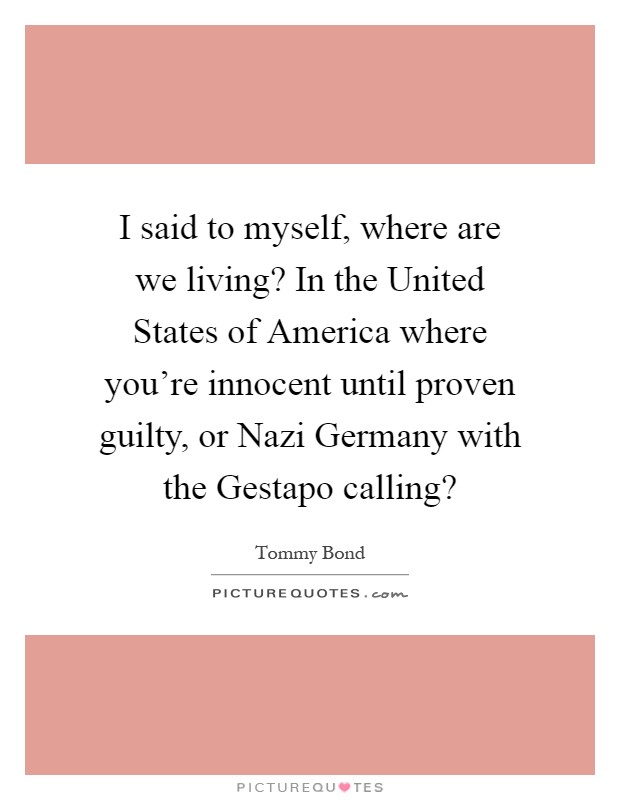 I said to myself, where are we living? In the United States of America where you're innocent until proven guilty, or Nazi Germany with the Gestapo calling? Picture Quote #1