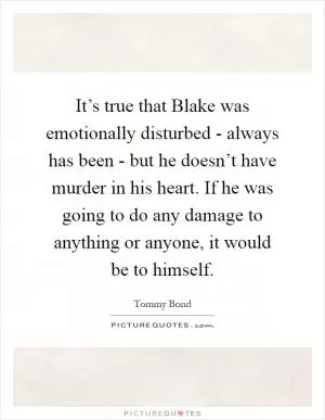 It’s true that Blake was emotionally disturbed - always has been - but he doesn’t have murder in his heart. If he was going to do any damage to anything or anyone, it would be to himself Picture Quote #1