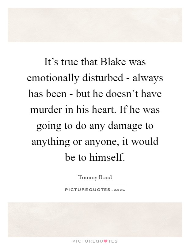 It's true that Blake was emotionally disturbed - always has been - but he doesn't have murder in his heart. If he was going to do any damage to anything or anyone, it would be to himself Picture Quote #1