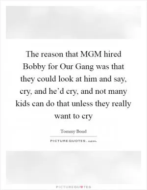 The reason that MGM hired Bobby for Our Gang was that they could look at him and say, cry, and he’d cry, and not many kids can do that unless they really want to cry Picture Quote #1