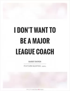 I don’t want to be a Major League coach Picture Quote #1