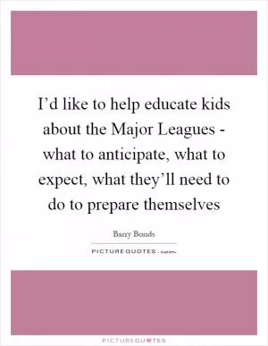 I’d like to help educate kids about the Major Leagues - what to anticipate, what to expect, what they’ll need to do to prepare themselves Picture Quote #1