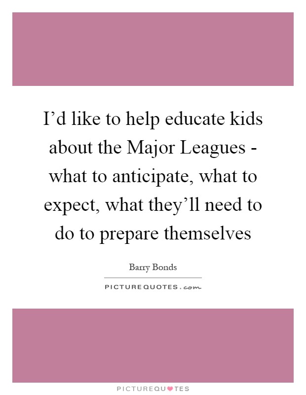I'd like to help educate kids about the Major Leagues - what to anticipate, what to expect, what they'll need to do to prepare themselves Picture Quote #1