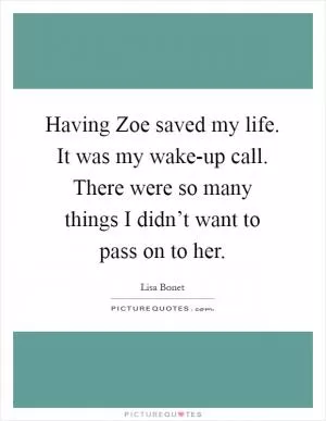 Having Zoe saved my life. It was my wake-up call. There were so many things I didn’t want to pass on to her Picture Quote #1