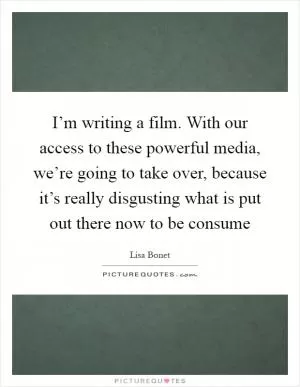 I’m writing a film. With our access to these powerful media, we’re going to take over, because it’s really disgusting what is put out there now to be consume Picture Quote #1