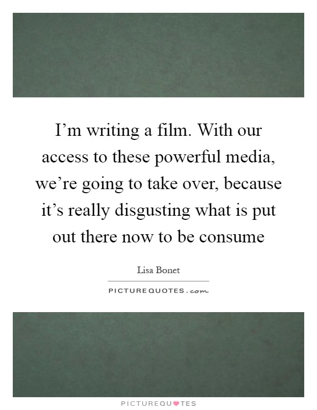 I'm writing a film. With our access to these powerful media, we're going to take over, because it's really disgusting what is put out there now to be consume Picture Quote #1