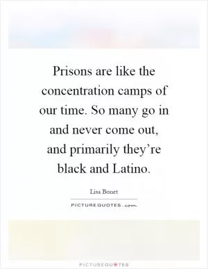 Prisons are like the concentration camps of our time. So many go in and never come out, and primarily they’re black and Latino Picture Quote #1