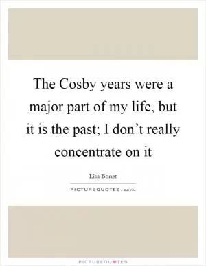The Cosby years were a major part of my life, but it is the past; I don’t really concentrate on it Picture Quote #1