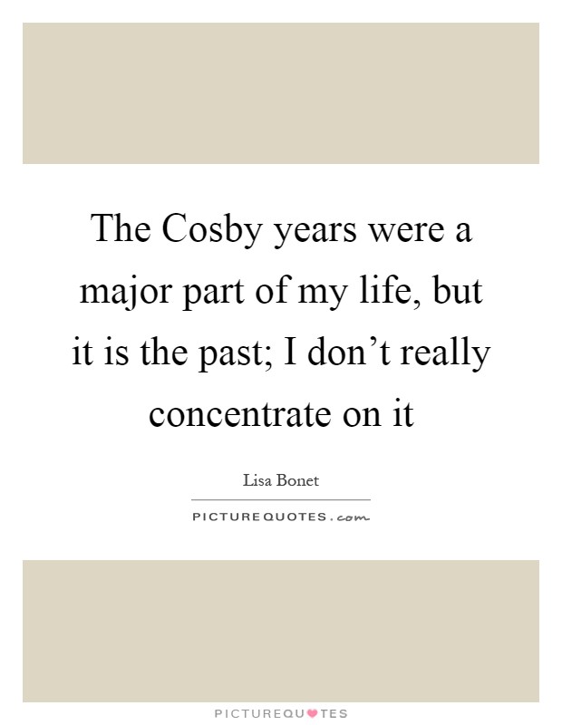 The Cosby years were a major part of my life, but it is the past; I don't really concentrate on it Picture Quote #1