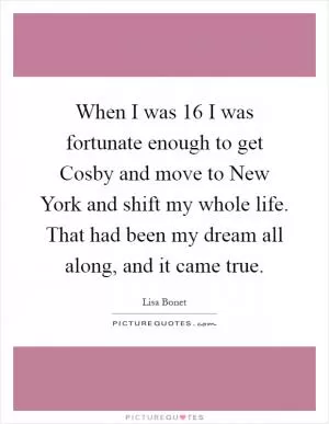 When I was 16 I was fortunate enough to get Cosby and move to New York and shift my whole life. That had been my dream all along, and it came true Picture Quote #1