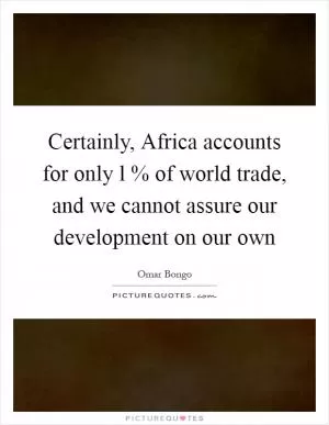 Certainly, Africa accounts for only l % of world trade, and we cannot assure our development on our own Picture Quote #1