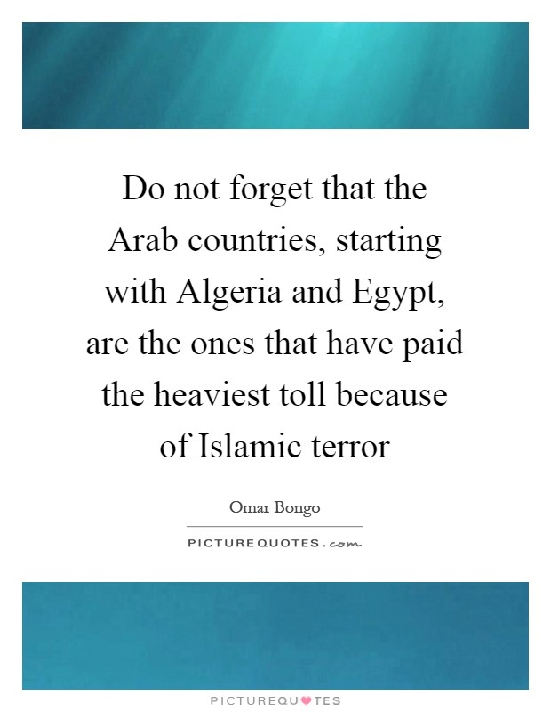 Do not forget that the Arab countries, starting with Algeria and Egypt, are the ones that have paid the heaviest toll because of Islamic terror Picture Quote #1