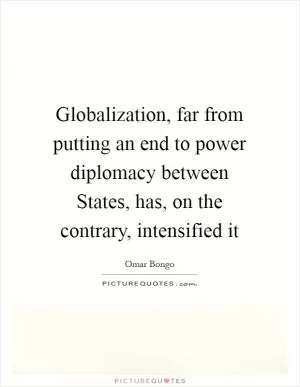 Globalization, far from putting an end to power diplomacy between States, has, on the contrary, intensified it Picture Quote #1