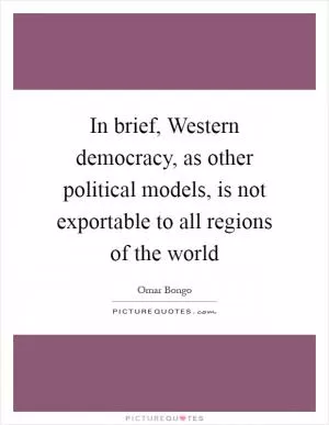 In brief, Western democracy, as other political models, is not exportable to all regions of the world Picture Quote #1