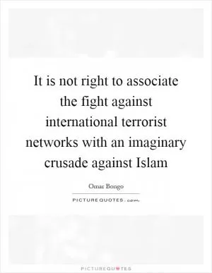 It is not right to associate the fight against international terrorist networks with an imaginary crusade against Islam Picture Quote #1