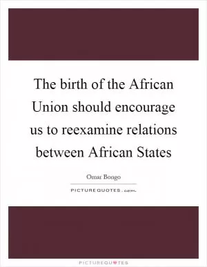 The birth of the African Union should encourage us to reexamine relations between African States Picture Quote #1