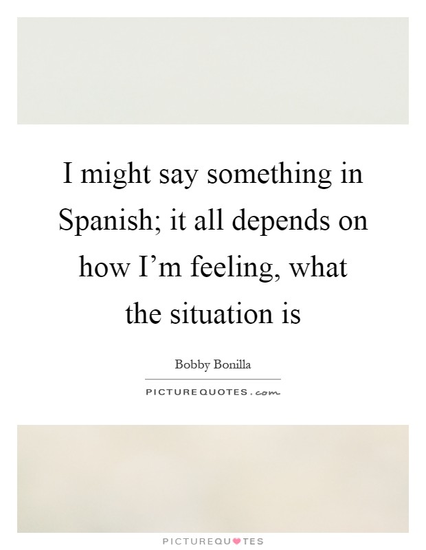 I might say something in Spanish; it all depends on how I'm feeling, what the situation is Picture Quote #1