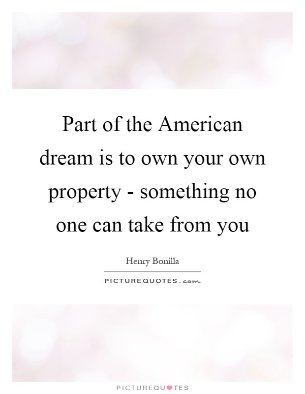 Part of the American dream is to own your own property - something no one can take from you Picture Quote #1