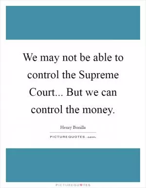 We may not be able to control the Supreme Court... But we can control the money Picture Quote #1