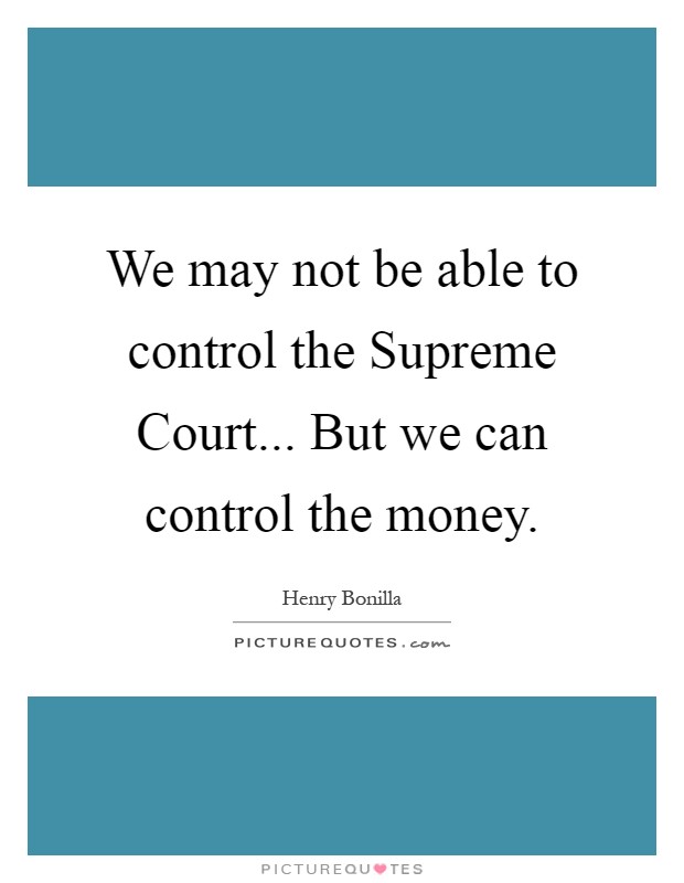 We may not be able to control the Supreme Court... But we can control the money Picture Quote #1
