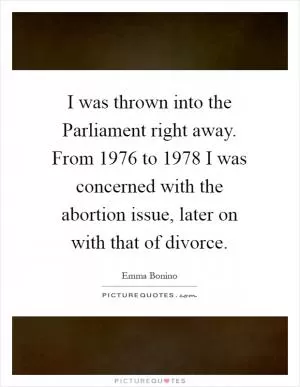 I was thrown into the Parliament right away. From 1976 to 1978 I was concerned with the abortion issue, later on with that of divorce Picture Quote #1