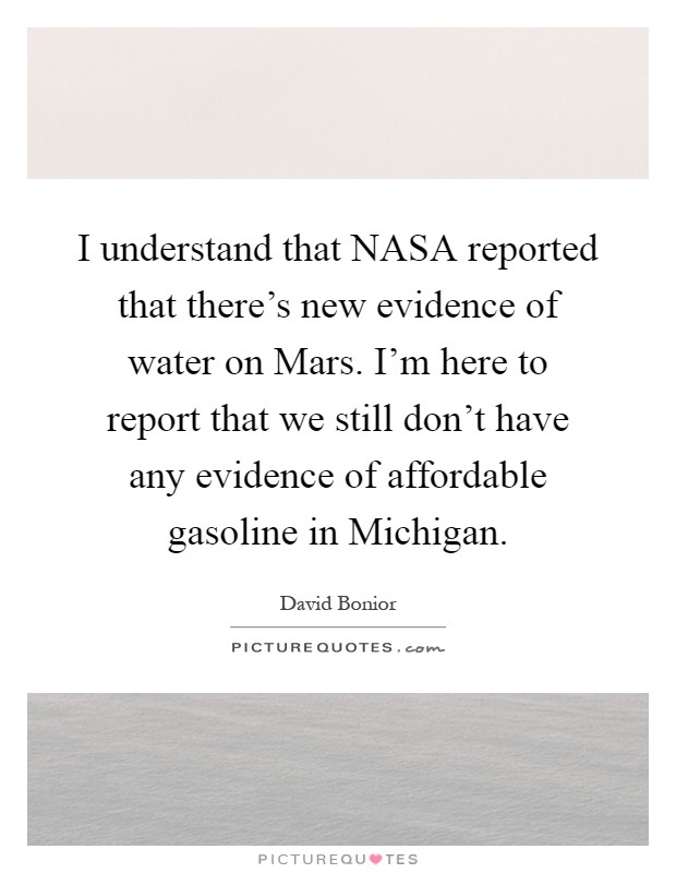 I understand that NASA reported that there's new evidence of water on Mars. I'm here to report that we still don't have any evidence of affordable gasoline in Michigan Picture Quote #1