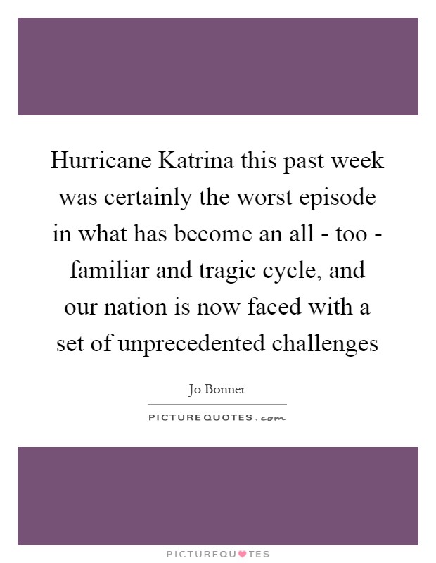 Hurricane Katrina this past week was certainly the worst episode in what has become an all - too - familiar and tragic cycle, and our nation is now faced with a set of unprecedented challenges Picture Quote #1