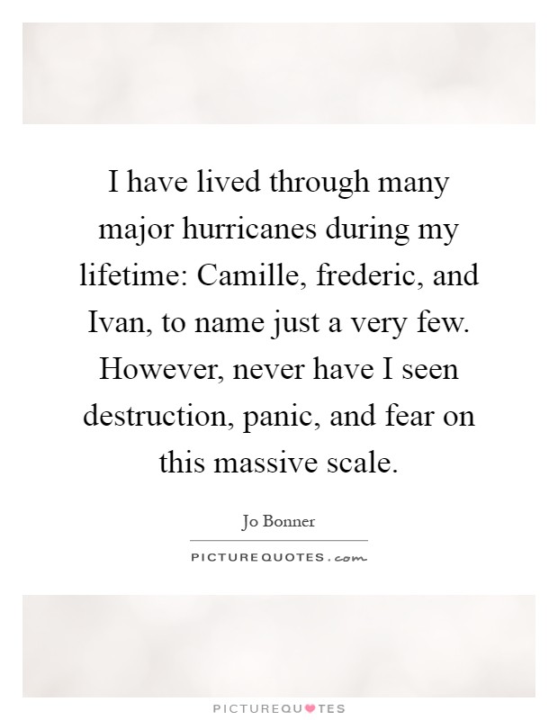 I have lived through many major hurricanes during my lifetime: Camille, frederic, and Ivan, to name just a very few. However, never have I seen destruction, panic, and fear on this massive scale Picture Quote #1