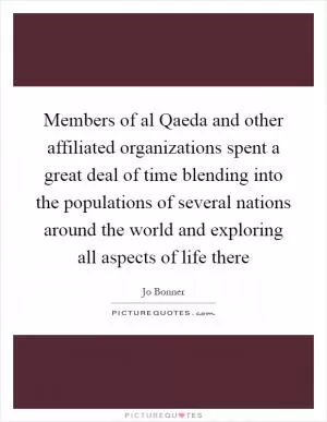 Members of al Qaeda and other affiliated organizations spent a great deal of time blending into the populations of several nations around the world and exploring all aspects of life there Picture Quote #1