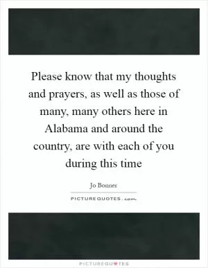Please know that my thoughts and prayers, as well as those of many, many others here in Alabama and around the country, are with each of you during this time Picture Quote #1