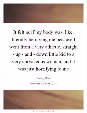 It felt as if my body was, like, literally betraying me because I went from a very athletic, straight - up - and - down little kid to a very curvaceous woman, and it was just horrifying to me Picture Quote #1