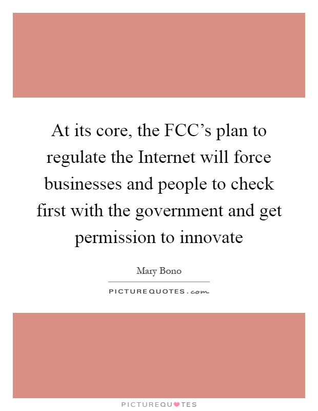 At its core, the FCC's plan to regulate the Internet will force businesses and people to check first with the government and get permission to innovate Picture Quote #1