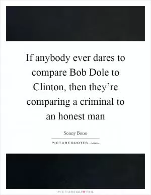 If anybody ever dares to compare Bob Dole to Clinton, then they’re comparing a criminal to an honest man Picture Quote #1