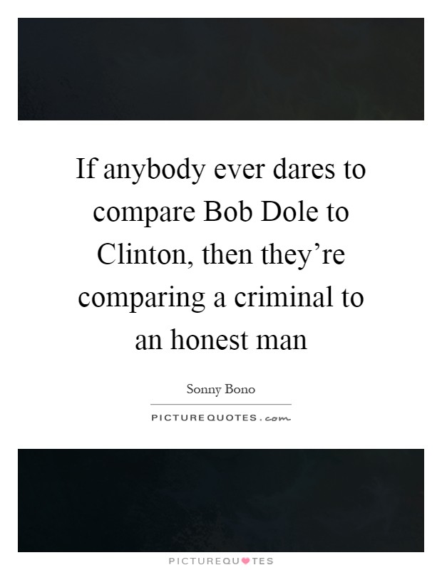 If anybody ever dares to compare Bob Dole to Clinton, then they're comparing a criminal to an honest man Picture Quote #1