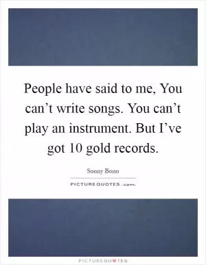 People have said to me, You can’t write songs. You can’t play an instrument. But I’ve got 10 gold records Picture Quote #1